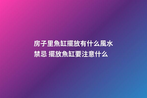 房子里魚缸擺放有什么風水禁忌 擺放魚缸要注意什么